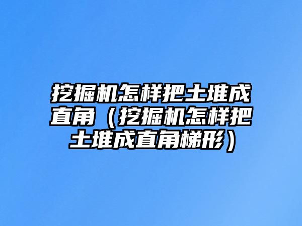 挖掘機怎樣把土堆成直角（挖掘機怎樣把土堆成直角梯形）