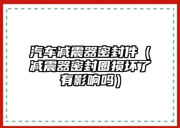 汽車減震器密封件（減震器密封圈損壞了有影響嗎）