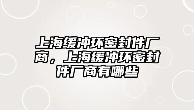 上海緩沖環(huán)密封件廠商，上海緩沖環(huán)密封件廠商有哪些