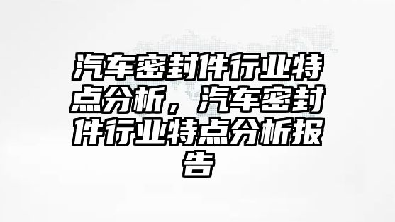 汽車密封件行業(yè)特點分析，汽車密封件行業(yè)特點分析報告