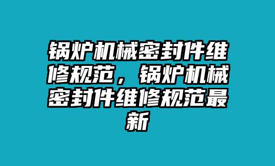 鍋爐機(jī)械密封件維修規(guī)范，鍋爐機(jī)械密封件維修規(guī)范最新