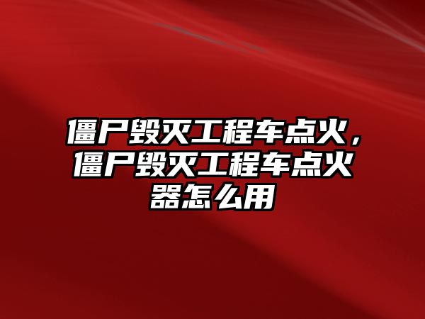 僵尸毀滅工程車點(diǎn)火，僵尸毀滅工程車點(diǎn)火器怎么用