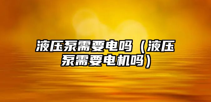 液壓泵需要電嗎（液壓泵需要電機嗎）