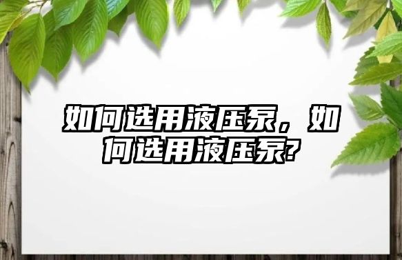 如何選用液壓泵，如何選用液壓泵?