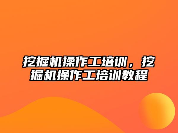 挖掘機操作工培訓，挖掘機操作工培訓教程