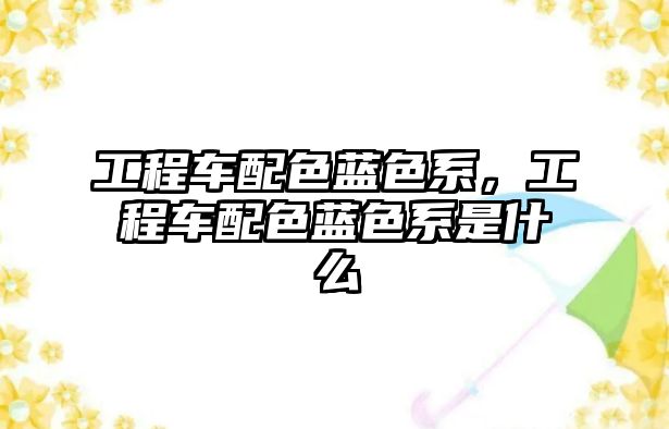 工程車配色藍色系，工程車配色藍色系是什么