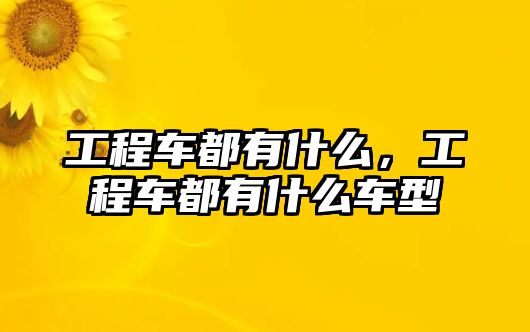 工程車都有什么，工程車都有什么車型