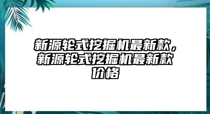 新源輪式挖掘機(jī)最新款，新源輪式挖掘機(jī)最新款價(jià)格