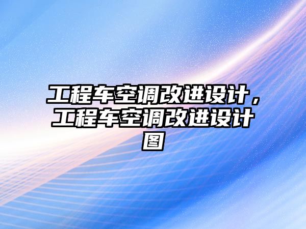 工程車空調(diào)改進設(shè)計，工程車空調(diào)改進設(shè)計圖