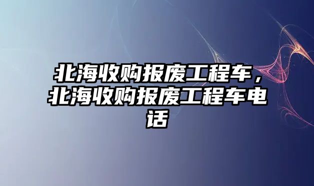 北海收購報(bào)廢工程車，北海收購報(bào)廢工程車電話