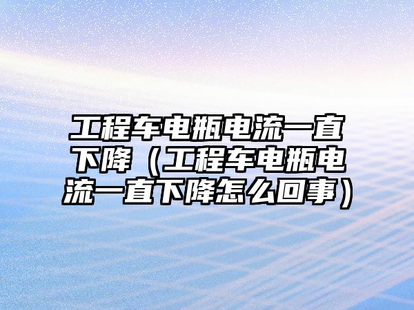 工程車電瓶電流一直下降（工程車電瓶電流一直下降怎么回事）