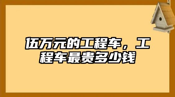 伍萬元的工程車，工程車最貴多少錢