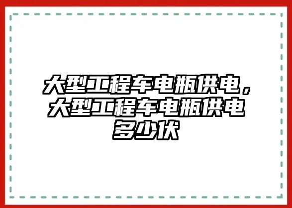 大型工程車電瓶供電，大型工程車電瓶供電多少伏