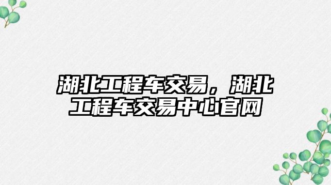 湖北工程車交易，湖北工程車交易中心官網(wǎng)