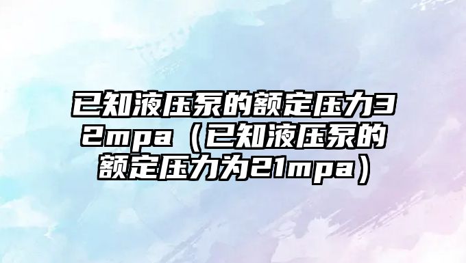 已知液壓泵的額定壓力32mpa（已知液壓泵的額定壓力為21mpa）