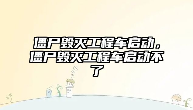 僵尸毀滅工程車啟動，僵尸毀滅工程車啟動不了