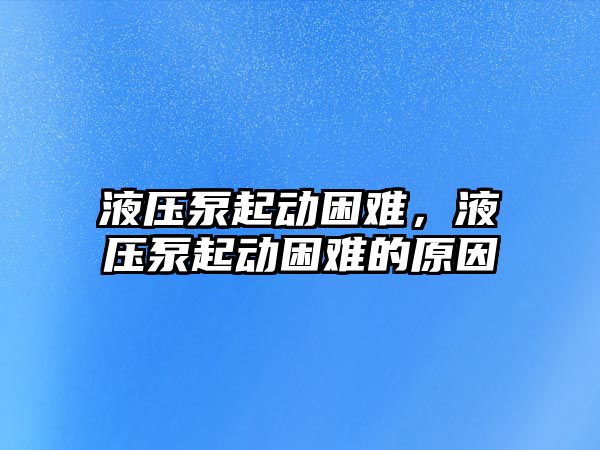 液壓泵起動困難，液壓泵起動困難的原因