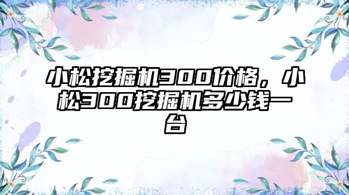 小松挖掘機300價格，小松300挖掘機多少錢一臺