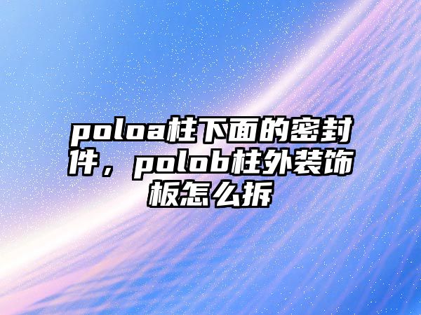 poloa柱下面的密封件，polob柱外裝飾板怎么拆