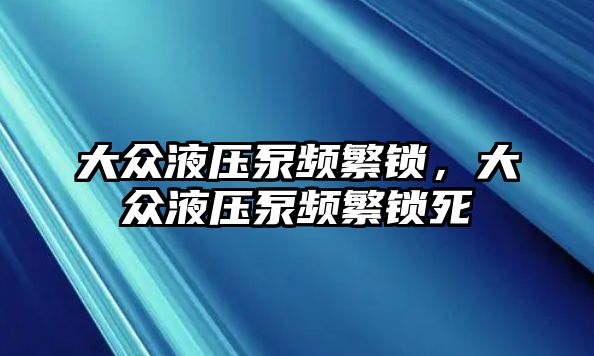 大眾液壓泵頻繁鎖，大眾液壓泵頻繁鎖死