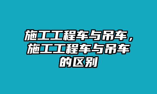 施工工程車與吊車，施工工程車與吊車的區(qū)別