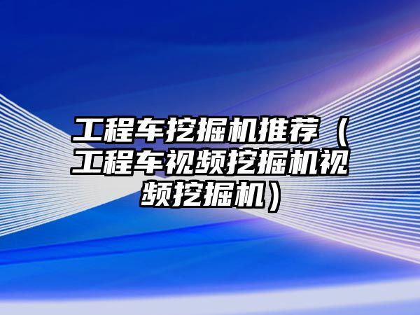 工程車挖掘機(jī)推薦（工程車視頻挖掘機(jī)視頻挖掘機(jī)）