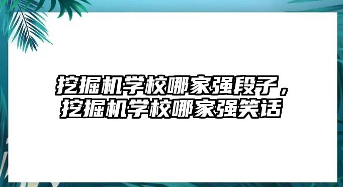 挖掘機(jī)學(xué)校哪家強(qiáng)段子，挖掘機(jī)學(xué)校哪家強(qiáng)笑話