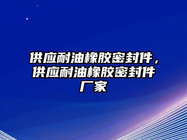 供應(yīng)耐油橡膠密封件，供應(yīng)耐油橡膠密封件廠家