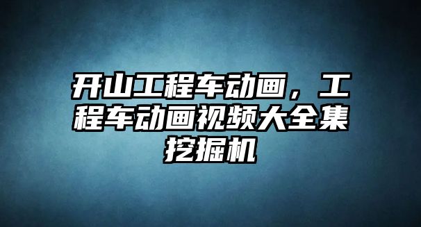 開山工程車動畫，工程車動畫視頻大全集挖掘機