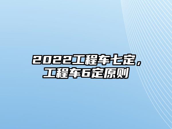 2022工程車七定，工程車6定原則