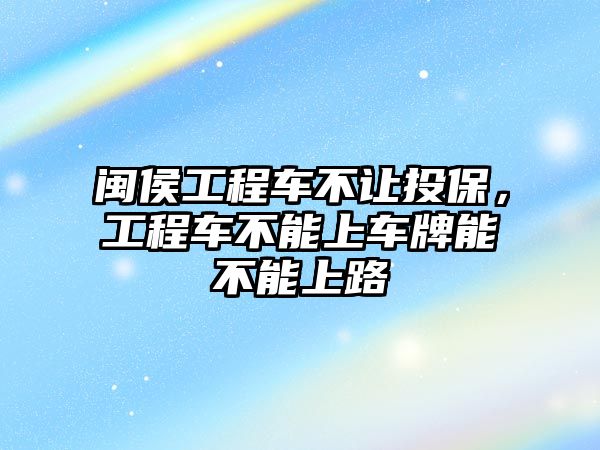 閩侯工程車不讓投保，工程車不能上車牌能不能上路