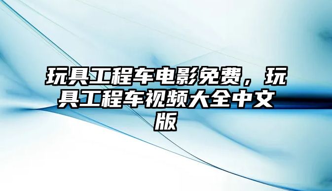 玩具工程車電影免費(fèi)，玩具工程車視頻大全中文版