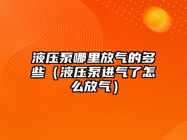 液壓泵哪里放氣的多些（液壓泵進(jìn)氣了怎么放氣）