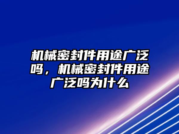 機(jī)械密封件用途廣泛嗎，機(jī)械密封件用途廣泛嗎為什么