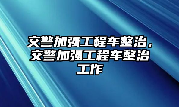 交警加強工程車整治，交警加強工程車整治工作