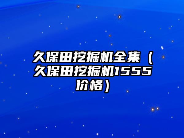 久保田挖掘機全集（久保田挖掘機1555價格）