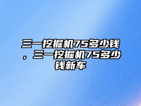 三一挖掘機75多少錢，三一挖掘機75多少錢新車