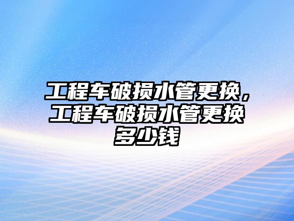 工程車破損水管更換，工程車破損水管更換多少錢