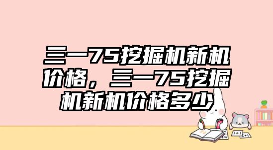 三一75挖掘機新機價格，三一75挖掘機新機價格多少