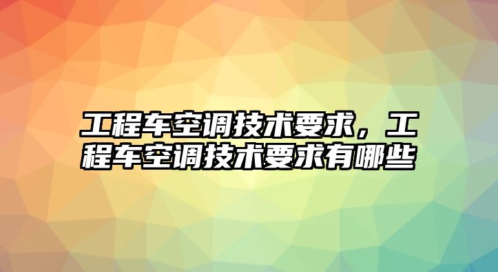 工程車空調(diào)技術(shù)要求，工程車空調(diào)技術(shù)要求有哪些