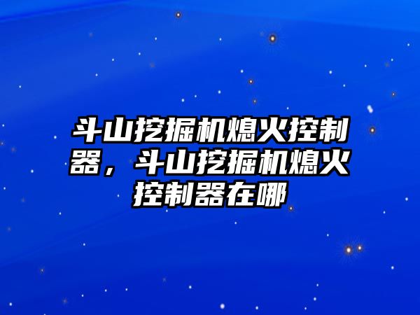 斗山挖掘機熄火控制器，斗山挖掘機熄火控制器在哪