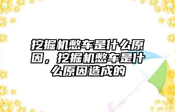 挖掘機憋車是什么原因，挖掘機憋車是什么原因造成的