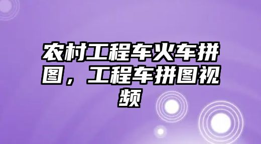 農(nóng)村工程車火車拼圖，工程車拼圖視頻