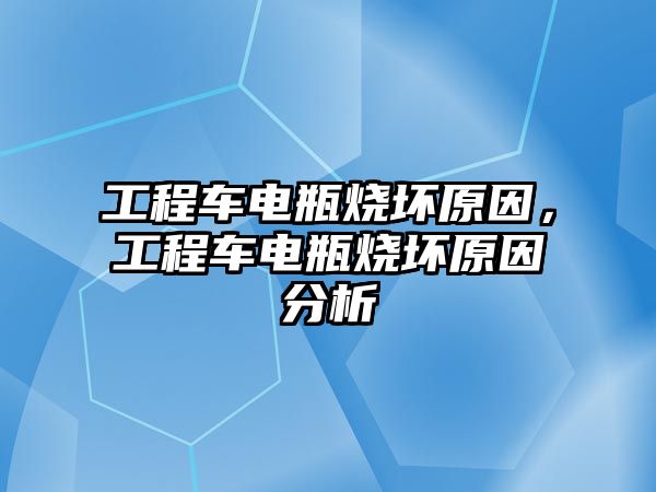 工程車電瓶燒壞原因，工程車電瓶燒壞原因分析