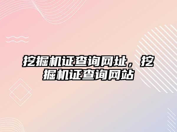 挖掘機(jī)證查詢網(wǎng)址，挖掘機(jī)證查詢網(wǎng)站