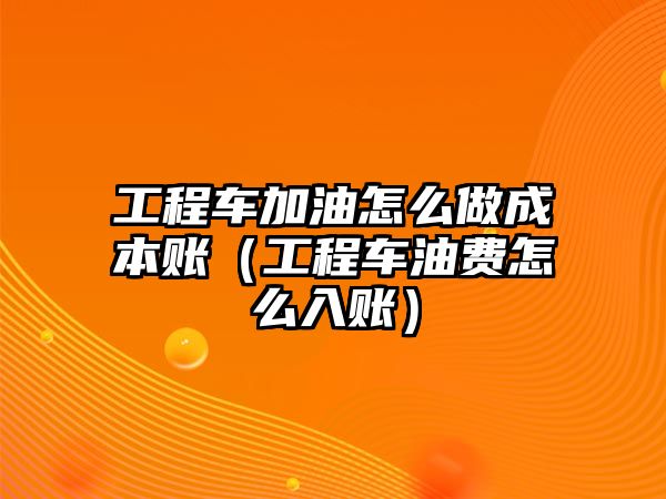 工程車加油怎么做成本賬（工程車油費(fèi)怎么入賬）