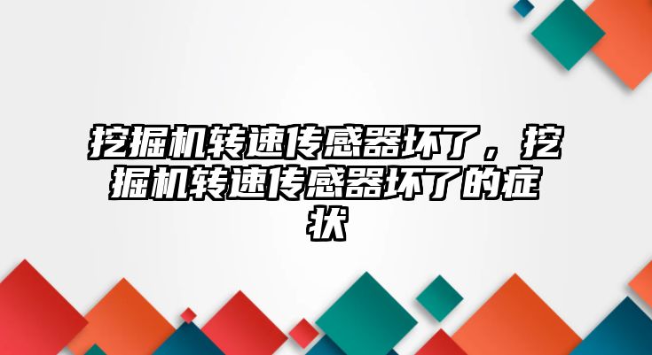 挖掘機轉(zhuǎn)速傳感器壞了，挖掘機轉(zhuǎn)速傳感器壞了的癥狀