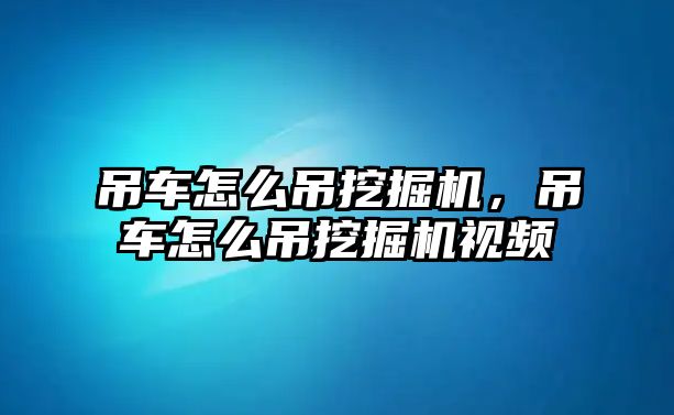 吊車怎么吊挖掘機，吊車怎么吊挖掘機視頻