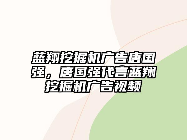 藍(lán)翔挖掘機(jī)廣告唐國強(qiáng)，唐國強(qiáng)代言藍(lán)翔挖掘機(jī)廣告視頻