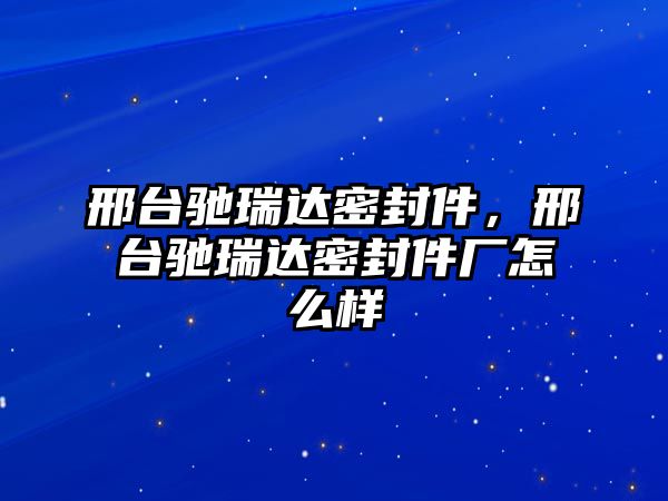 邢臺馳瑞達密封件，邢臺馳瑞達密封件廠怎么樣